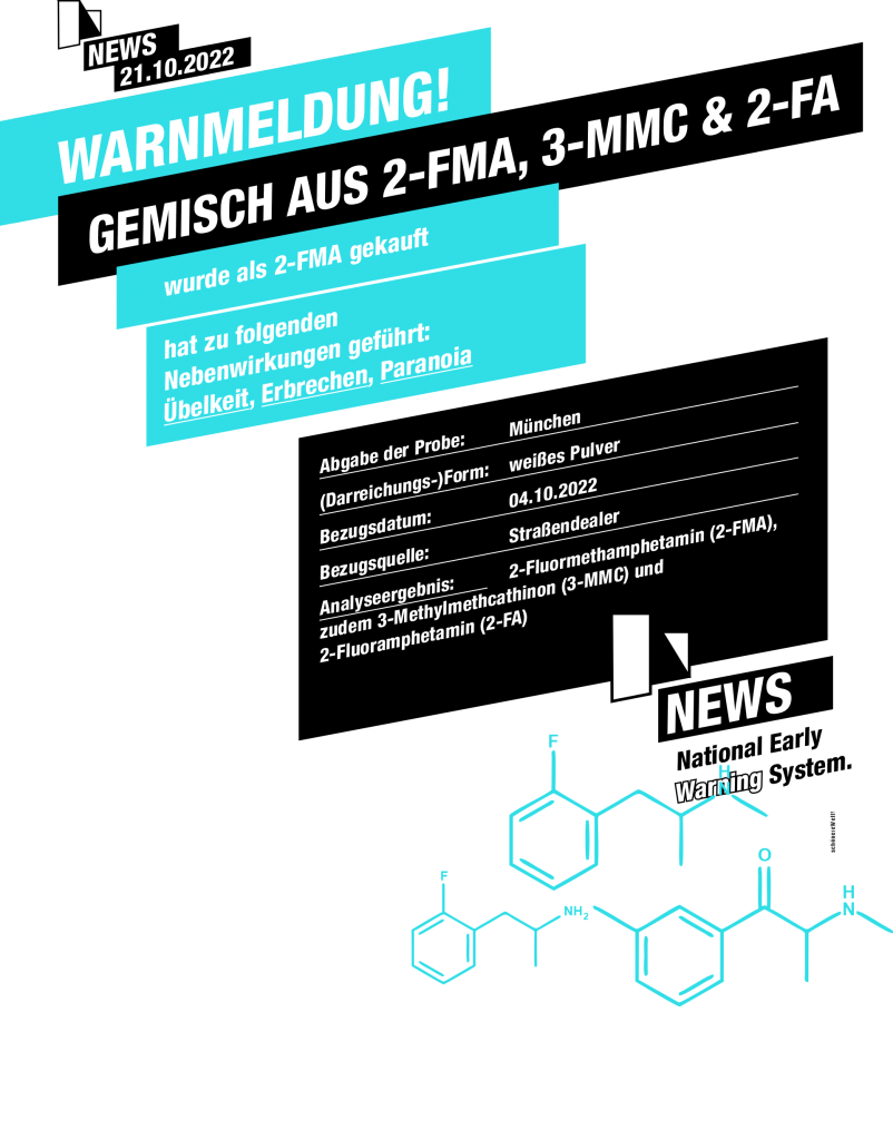 Warnmeldung! Gemisch aus 2-FMA, 3-MMC und 2-FA wurde als 2-FMA gekauft hat zu folgenden Nebenwirkungen geführt: Übelkeit, Erbrechen, Paranoia Abgabe der Probe: München (Darreichungs-)Form: weißes Pulver Bezugsdatum: 04.10.2022 Bezugsquelle: Straßendealer Analyseergebnis: 2-Fluormethamphetamin (2-FMA), zudem 3-Methylmethcathinon (3-MMC) und 2-Fluoramphetamin (2-FA)