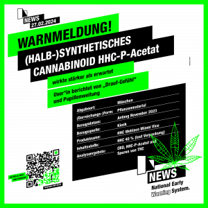 27.02.2024 Warnmeldung! (Halb-)Synthetisches Cannabinoid HHC-P Acetat - wirkte stärker als erwartet User berichtet von „Drauf-Gefühl“ und Pupillenweitung Abgabeort: München (Darreichungs-)Form: Pflanzenmaterial Bezugsdatum: Anfang November 2023 Bezugsquelle: Kiosk Produktname: HHC Weblace Miami Vice Inhaltsstoffe laut Verpackung: HHC 40% Analyseergebnis: CBD, HHC-P-Acetat und Spuren von THC